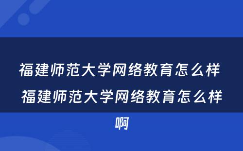 福建师范大学网络教育怎么样 福建师范大学网络教育怎么样啊