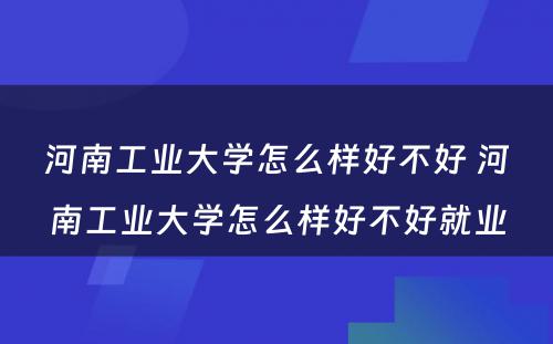 河南工业大学怎么样好不好 河南工业大学怎么样好不好就业