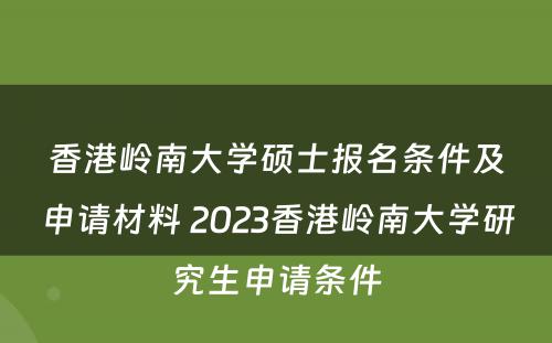 香港岭南大学硕士报名条件及申请材料 2023香港岭南大学研究生申请条件