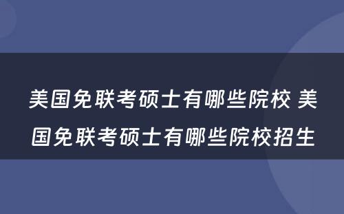 美国免联考硕士有哪些院校 美国免联考硕士有哪些院校招生