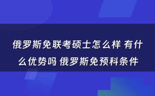 俄罗斯免联考硕士怎么样 有什么优势吗 俄罗斯免预科条件