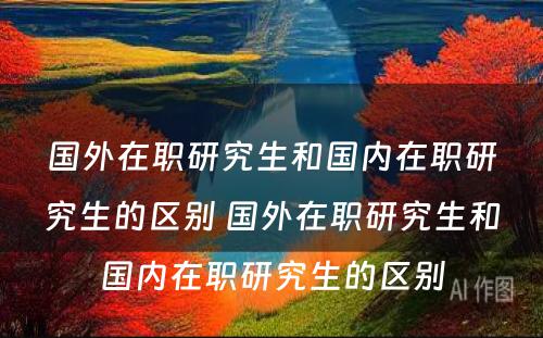 国外在职研究生和国内在职研究生的区别 国外在职研究生和国内在职研究生的区别