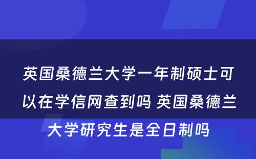 英国桑德兰大学一年制硕士可以在学信网查到吗 英国桑德兰大学研究生是全日制吗