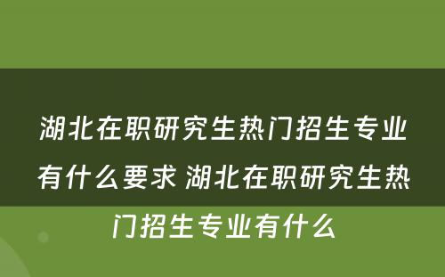 湖北在职研究生热门招生专业有什么要求 湖北在职研究生热门招生专业有什么