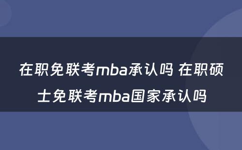 在职免联考mba承认吗 在职硕士免联考mba国家承认吗