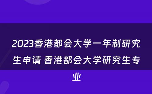 2023香港都会大学一年制研究生申请 香港都会大学研究生专业