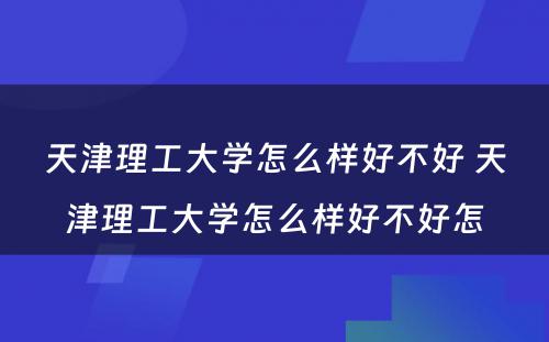 天津理工大学怎么样好不好 天津理工大学怎么样好不好怎