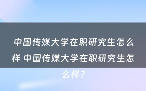 中国传媒大学在职研究生怎么样 中国传媒大学在职研究生怎么样?