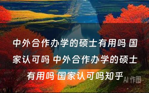 中外合作办学的硕士有用吗 国家认可吗 中外合作办学的硕士有用吗 国家认可吗知乎