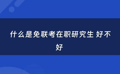 什么是免联考在职研究生 好不好 