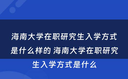 海南大学在职研究生入学方式是什么样的 海南大学在职研究生入学方式是什么