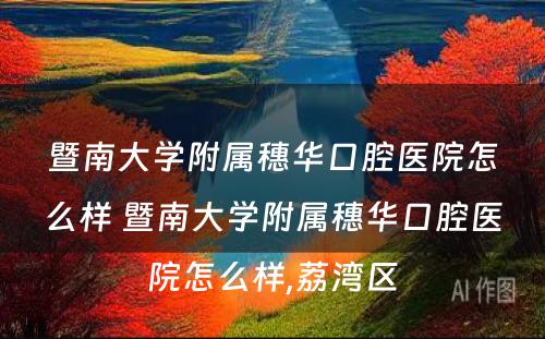 暨南大学附属穗华口腔医院怎么样 暨南大学附属穗华口腔医院怎么样,荔湾区