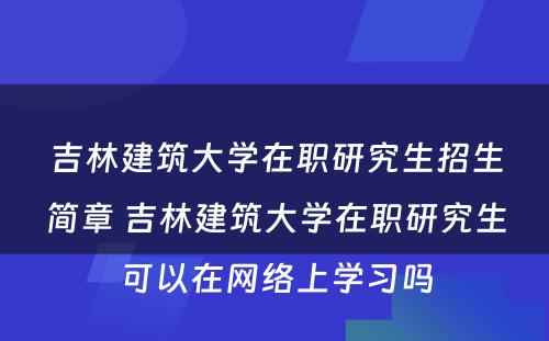 吉林建筑大学在职研究生招生简章 吉林建筑大学在职研究生可以在网络上学习吗