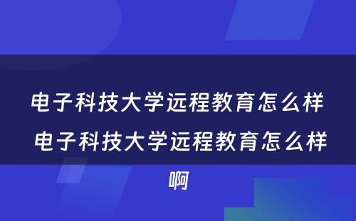 电子科技大学远程教育怎么样 电子科技大学远程教育怎么样啊