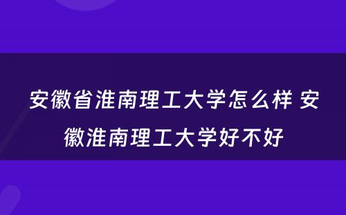 安徽省淮南理工大学怎么样 安徽淮南理工大学好不好