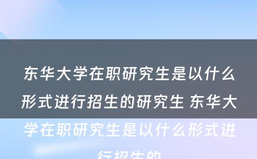 东华大学在职研究生是以什么形式进行招生的研究生 东华大学在职研究生是以什么形式进行招生的