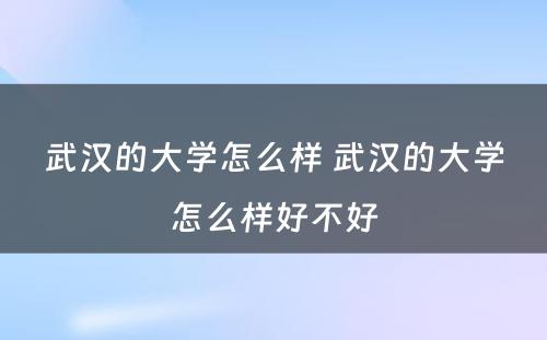 武汉的大学怎么样 武汉的大学怎么样好不好