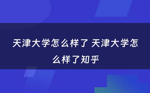 天津大学怎么样了 天津大学怎么样了知乎