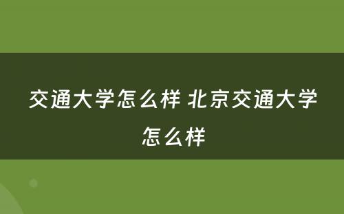 交通大学怎么样 北京交通大学怎么样