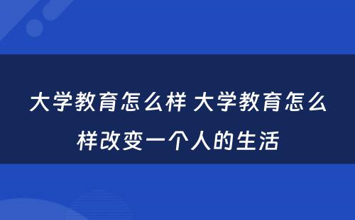 大学教育怎么样 大学教育怎么样改变一个人的生活