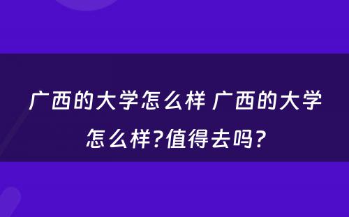 广西的大学怎么样 广西的大学怎么样?值得去吗?