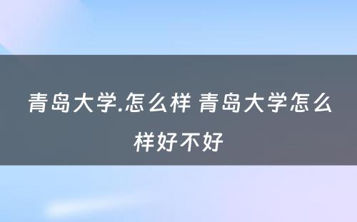 青岛大学.怎么样 青岛大学怎么样好不好