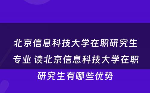 北京信息科技大学在职研究生专业 读北京信息科技大学在职研究生有哪些优势