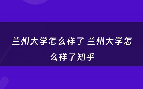 兰州大学怎么样了 兰州大学怎么样了知乎