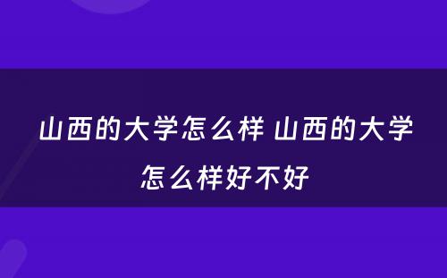山西的大学怎么样 山西的大学怎么样好不好