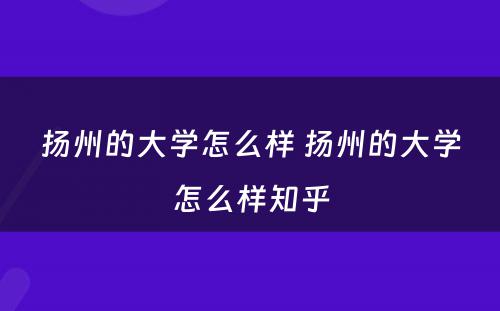 扬州的大学怎么样 扬州的大学怎么样知乎