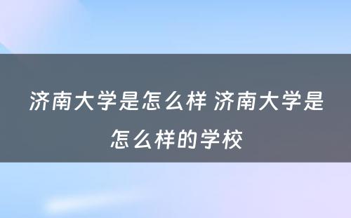 济南大学是怎么样 济南大学是怎么样的学校