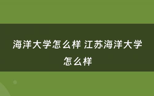 海洋大学怎么样 江苏海洋大学怎么样