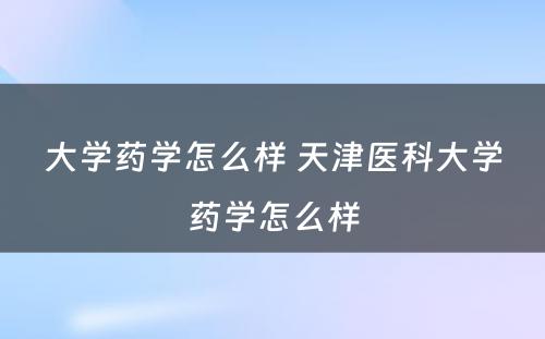 大学药学怎么样 天津医科大学药学怎么样