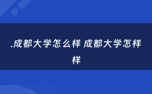 .成都大学怎么样 成都大学怎样样