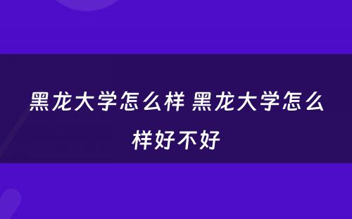 黑龙大学怎么样 黑龙大学怎么样好不好