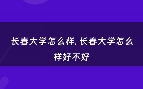 长春大学怎么样. 长春大学怎么样好不好