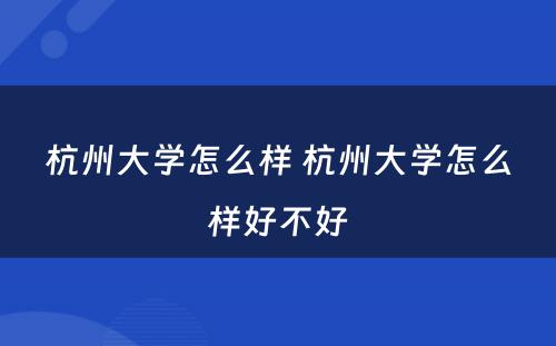 杭州大学怎么样 杭州大学怎么样好不好