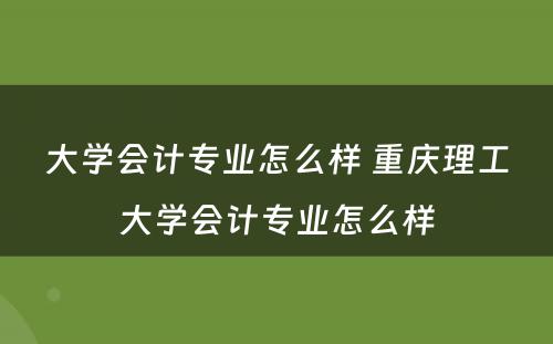 大学会计专业怎么样 重庆理工大学会计专业怎么样
