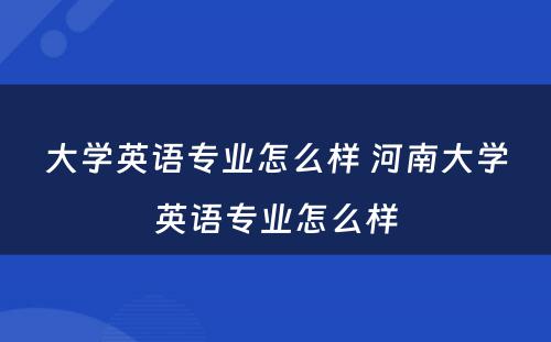 大学英语专业怎么样 河南大学英语专业怎么样