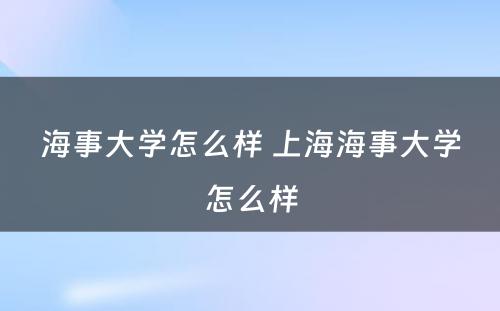 海事大学怎么样 上海海事大学怎么样