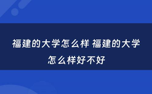 福建的大学怎么样 福建的大学怎么样好不好