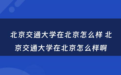 北京交通大学在北京怎么样 北京交通大学在北京怎么样啊