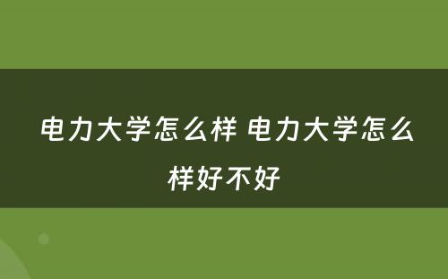 电力大学怎么样 电力大学怎么样好不好