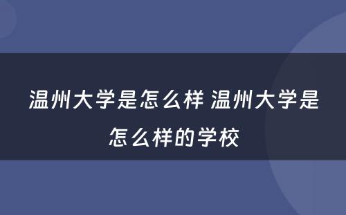 温州大学是怎么样 温州大学是怎么样的学校