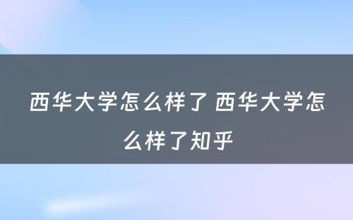 西华大学怎么样了 西华大学怎么样了知乎