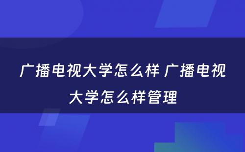 广播电视大学怎么样 广播电视大学怎么样管理