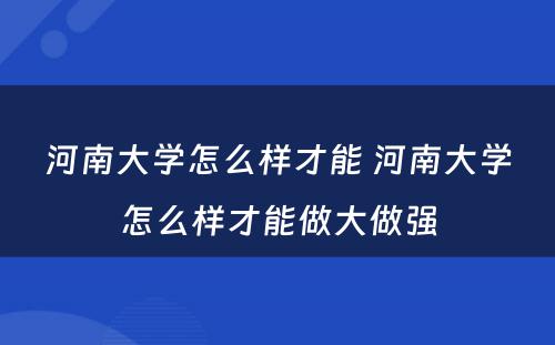 河南大学怎么样才能 河南大学怎么样才能做大做强