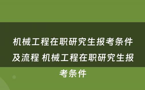 机械工程在职研究生报考条件及流程 机械工程在职研究生报考条件