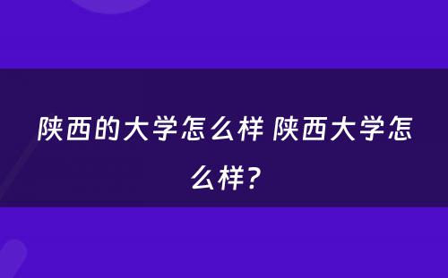 陕西的大学怎么样 陕西大学怎么样?