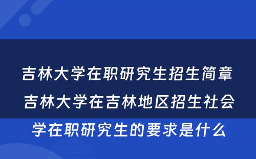 吉林大学在职研究生招生简章 吉林大学在吉林地区招生社会学在职研究生的要求是什么